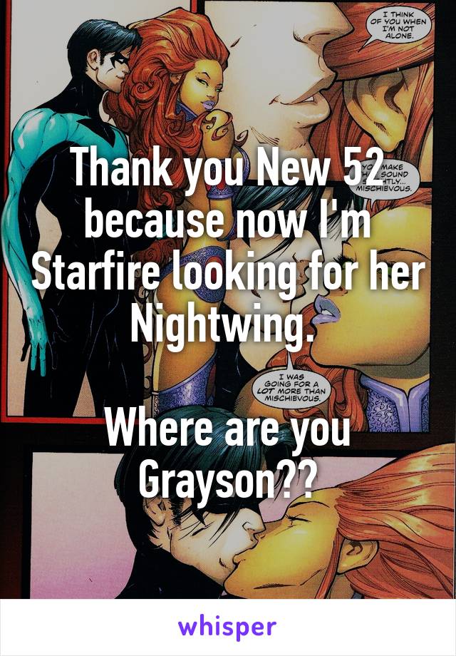 Thank you New 52 because now I'm Starfire looking for her Nightwing. 

Where are you Grayson??