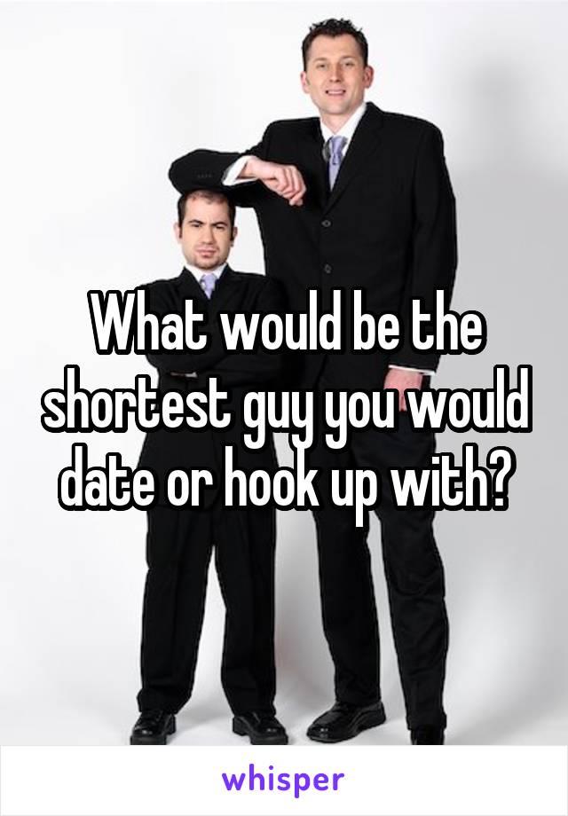 What would be the shortest guy you would date or hook up with?