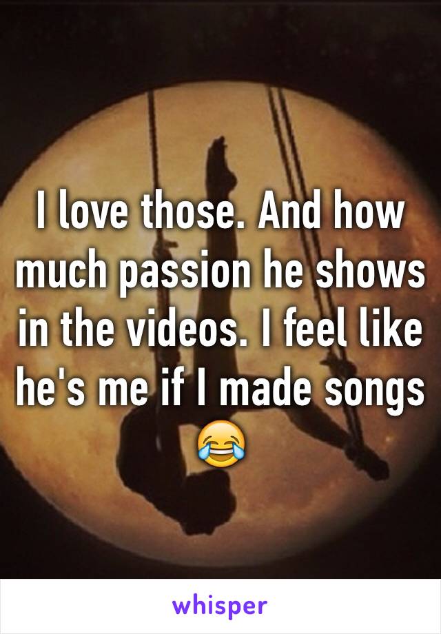 I love those. And how much passion he shows in the videos. I feel like he's me if I made songs 😂