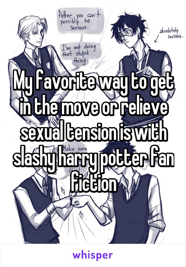 My favorite way to get in the move or relieve sexual tension is with slashy harry potter fan fiction