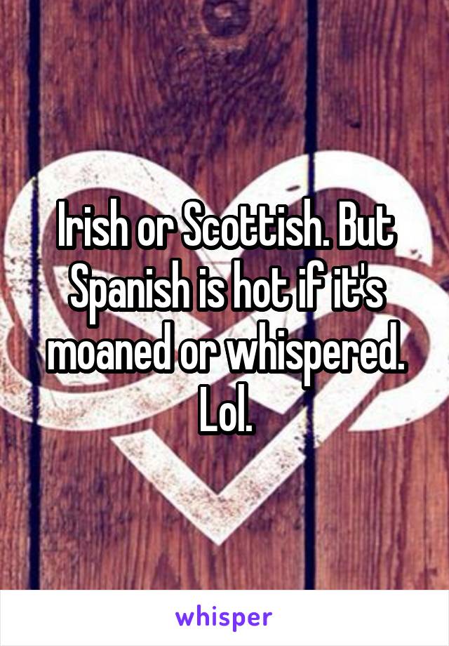Irish or Scottish. But Spanish is hot if it's moaned or whispered. Lol.