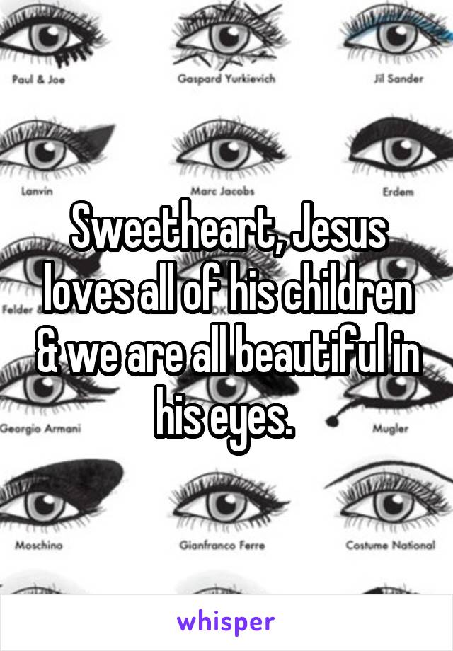 Sweetheart, Jesus loves all of his children & we are all beautiful in his eyes. 