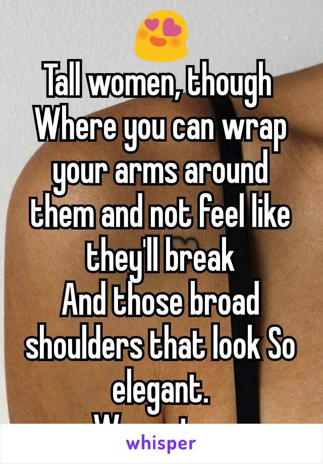 😍
Tall women, though 
Where you can wrap your arms around them and not feel like they'll break
And those broad shoulders that look So elegant.
Way cuter.