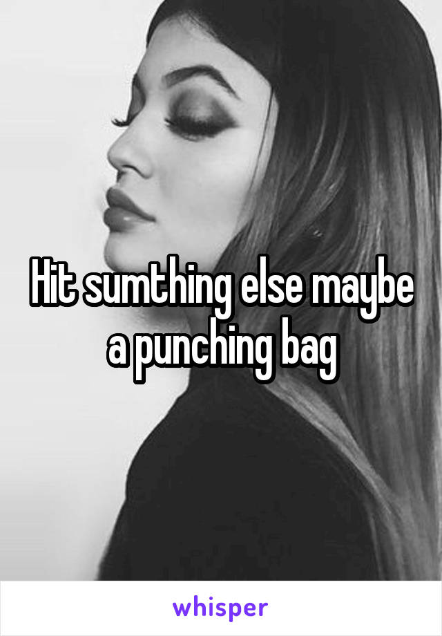 Hit sumthing else maybe a punching bag