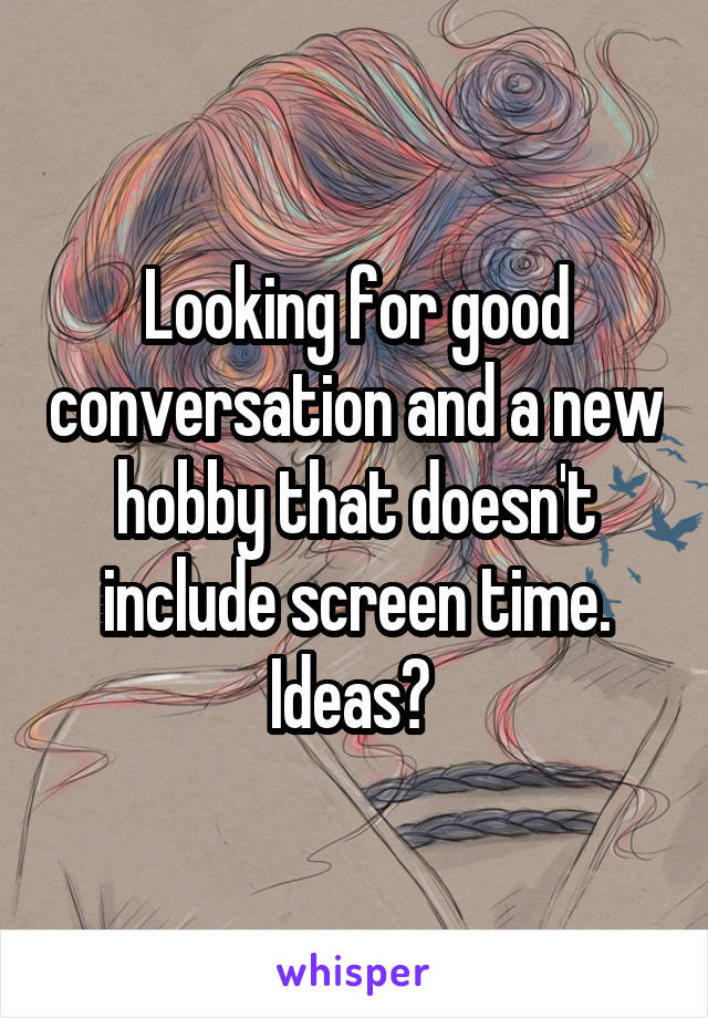 Looking for good conversation and a new hobby that doesn't include screen time. Ideas? 