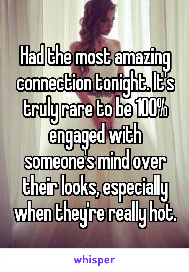 Had the most amazing connection tonight. It's truly rare to be 100% engaged with someone's mind over their looks, especially when they're really hot.
