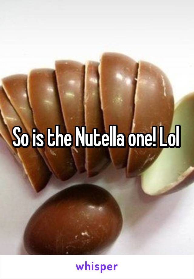 So is the Nutella one! Lol 