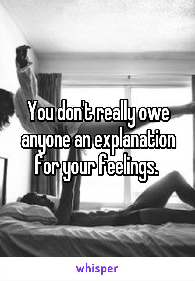 You don't really owe anyone an explanation for your feelings. 