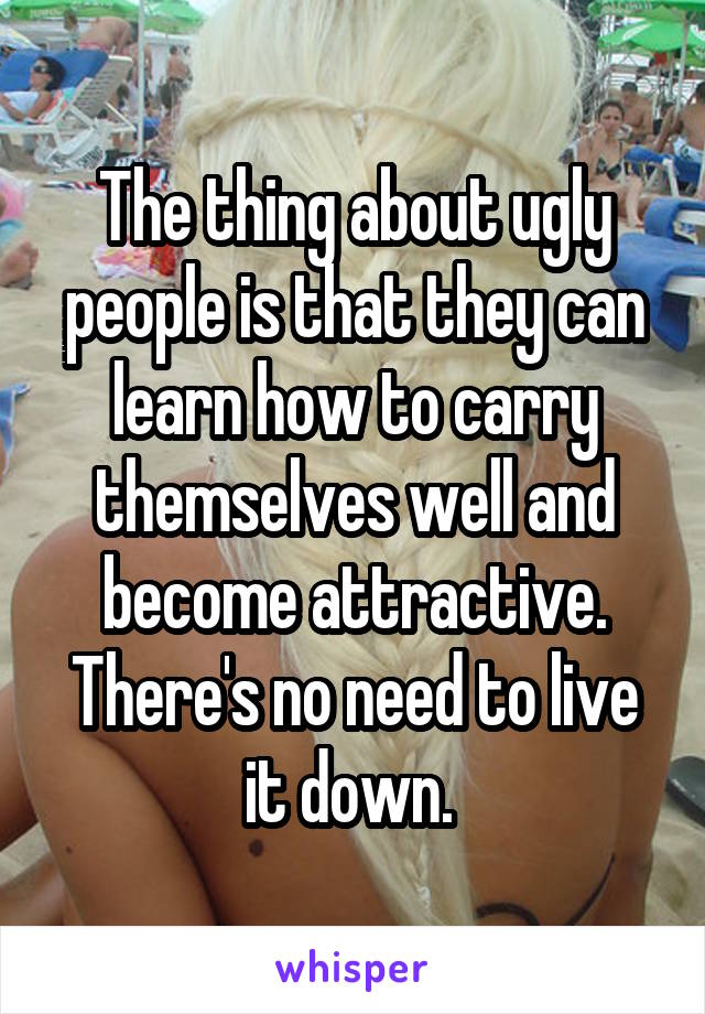 The thing about ugly people is that they can learn how to carry themselves well and become attractive.
There's no need to live it down. 
