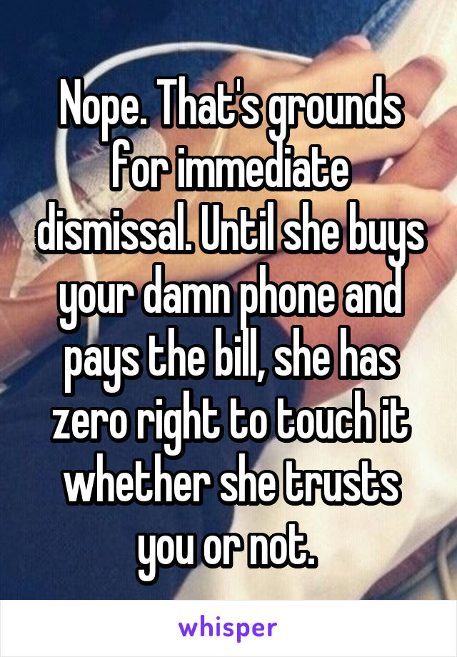 Nope. That's grounds for immediate dismissal. Until she buys your damn phone and pays the bill, she has zero right to touch it whether she trusts you or not. 