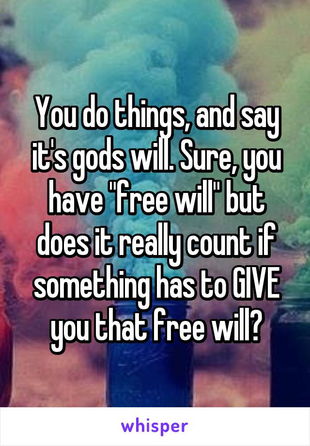 You do things, and say it's gods will. Sure, you have "free will" but does it really count if something has to GIVE you that free will?