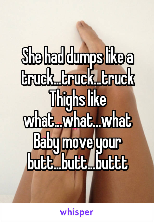 She had dumps like a truck...truck...truck
Thighs like what...what...what
Baby move your butt...butt...buttt