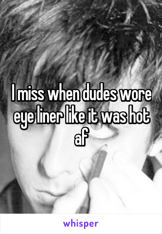 I miss when dudes wore eye liner like it was hot af