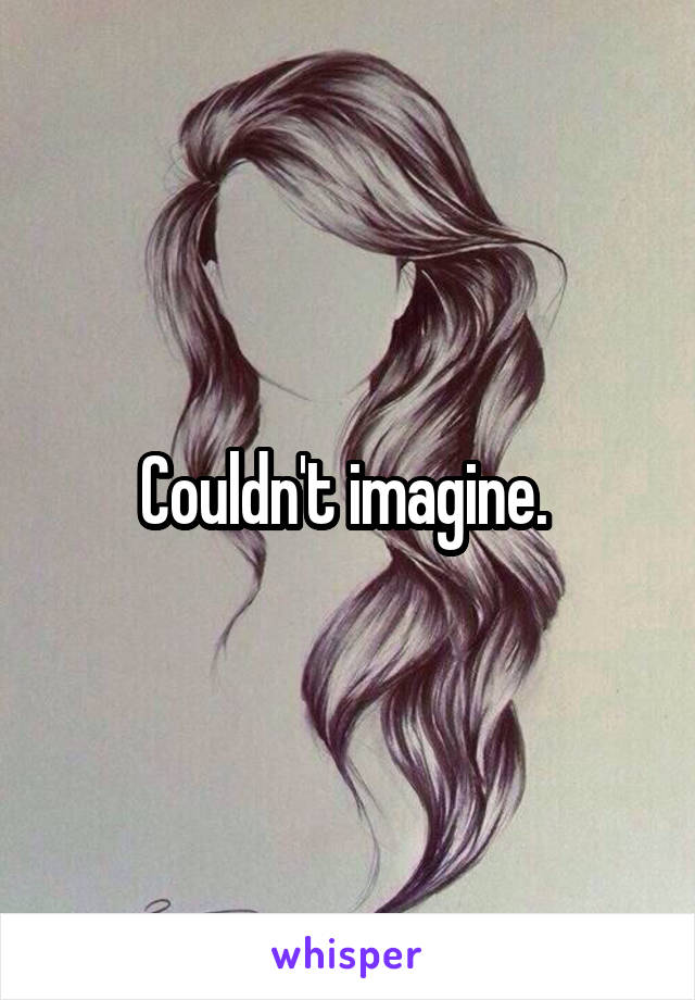Couldn't imagine. 