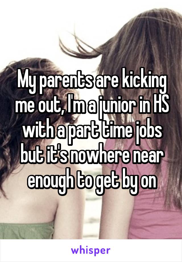 My parents are kicking me out, I'm a junior in HS with a part time jobs but it's nowhere near enough to get by on