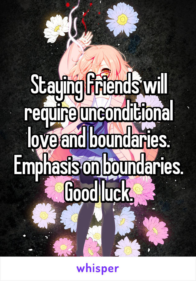 Staying friends will require unconditional love and boundaries. Emphasis on boundaries. Good luck.