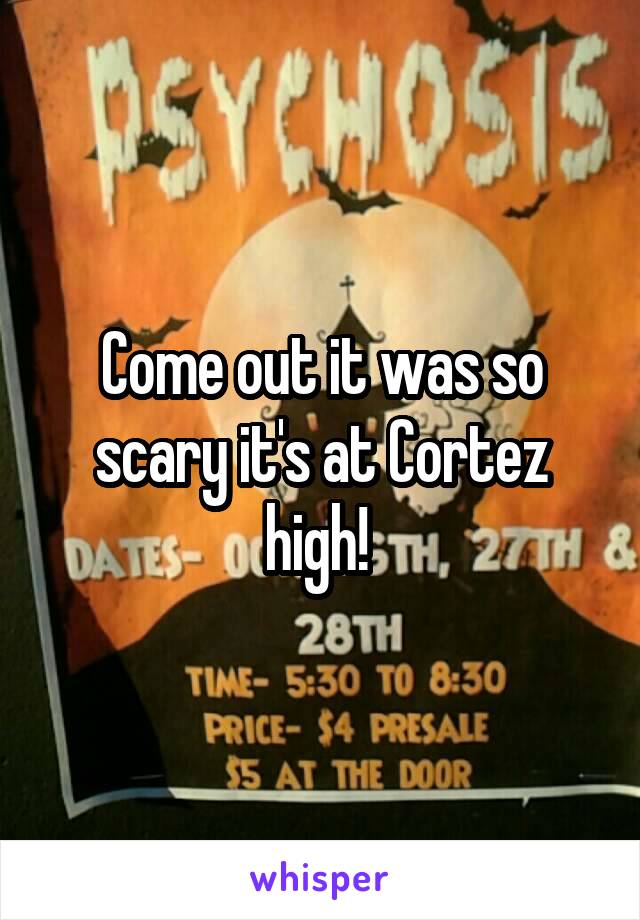 Come out it was so scary it's at Cortez high! 