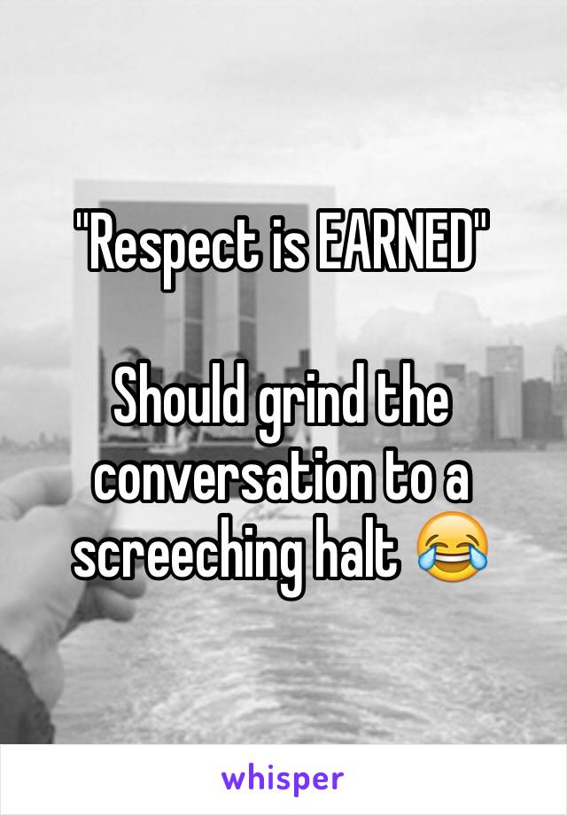 "Respect is EARNED"

Should grind the conversation to a screeching halt 😂