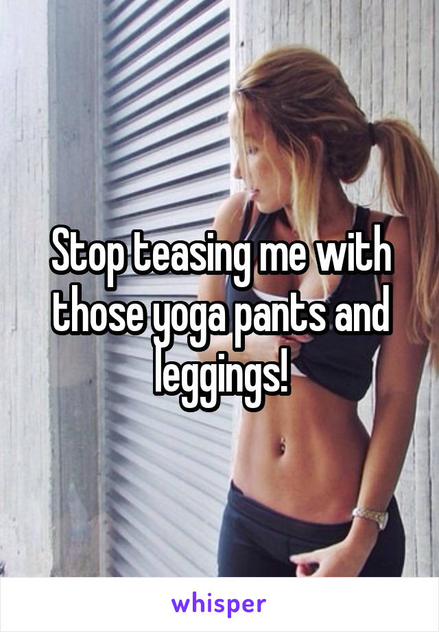 Stop teasing me with those yoga pants and leggings!