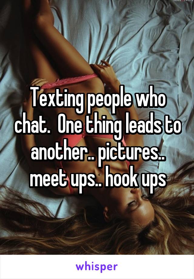 Texting people who chat.  One thing leads to another.. pictures.. meet ups.. hook ups