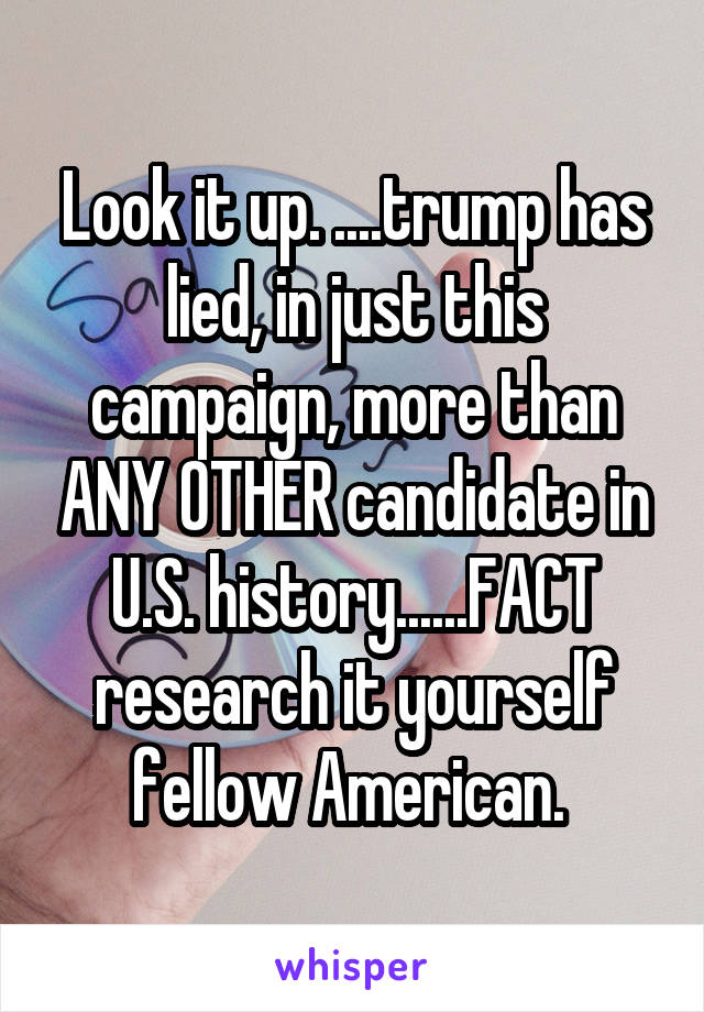 Look it up. ....trump has lied, in just this campaign, more than ANY OTHER candidate in U.S. history......FACT
research it yourself fellow American. 