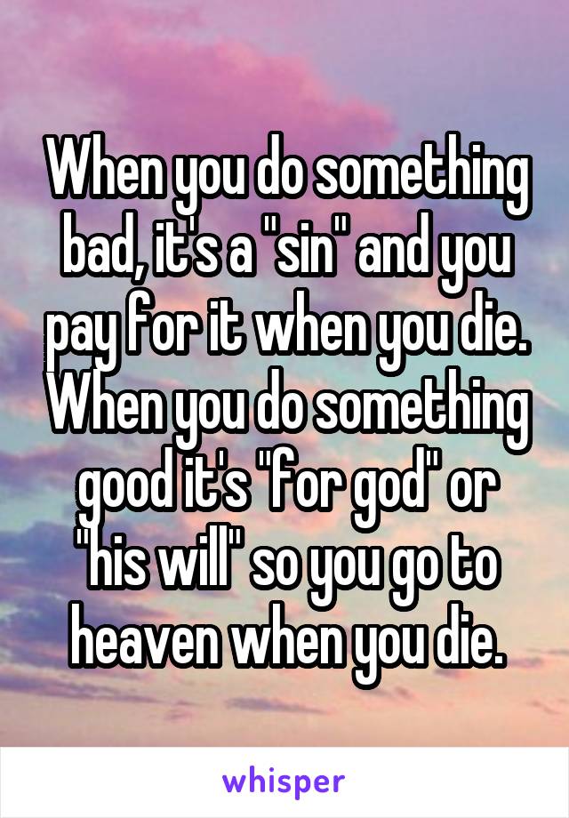 When you do something bad, it's a "sin" and you pay for it when you die. When you do something good it's "for god" or "his will" so you go to heaven when you die.