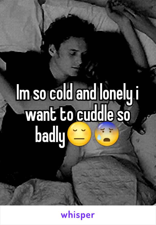 Im so cold and lonely i want to cuddle so badly😔😰
