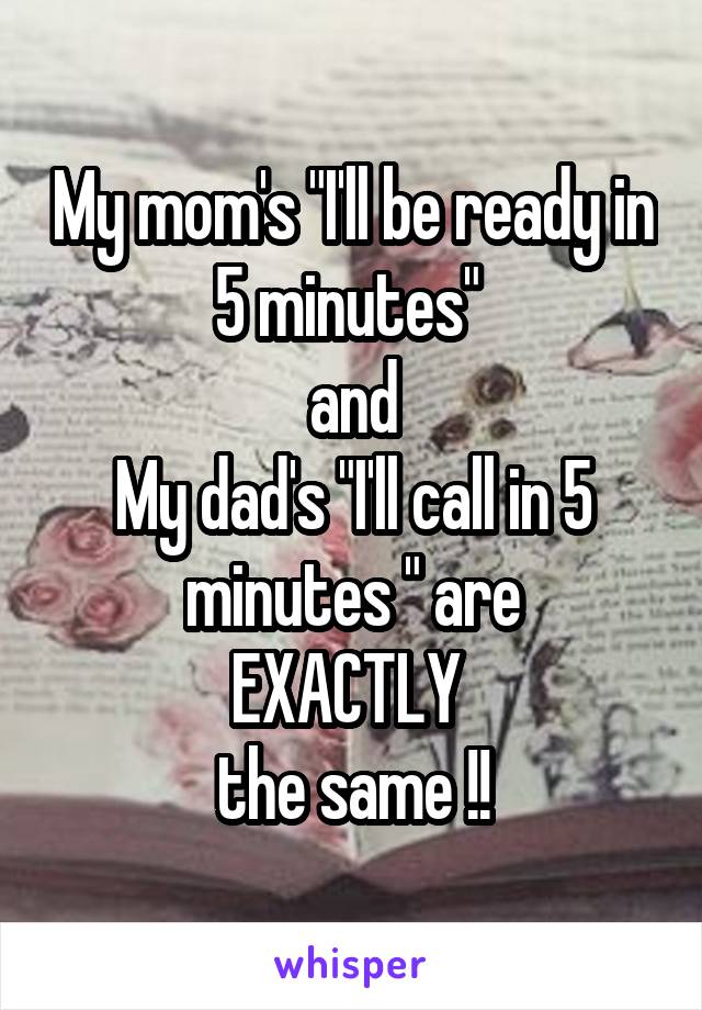 My mom's "I'll be ready in 5 minutes" 
and
My dad's "I'll call in 5 minutes " are
EXACTLY 
the same !!