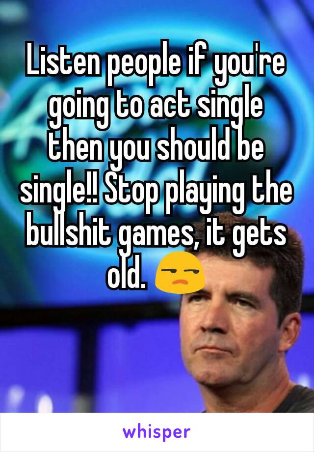 Listen people if you're going to act single then you should be single!! Stop playing the bullshit games, it gets old. 😒