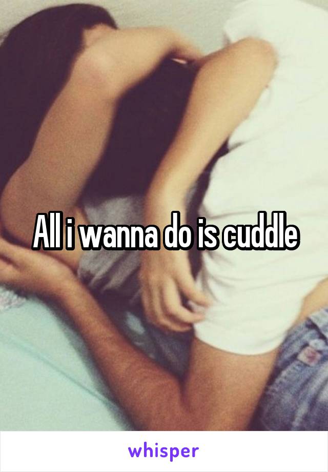 All i wanna do is cuddle