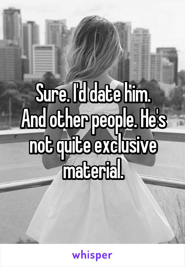 Sure. I'd date him.
And other people. He's not quite exclusive material.