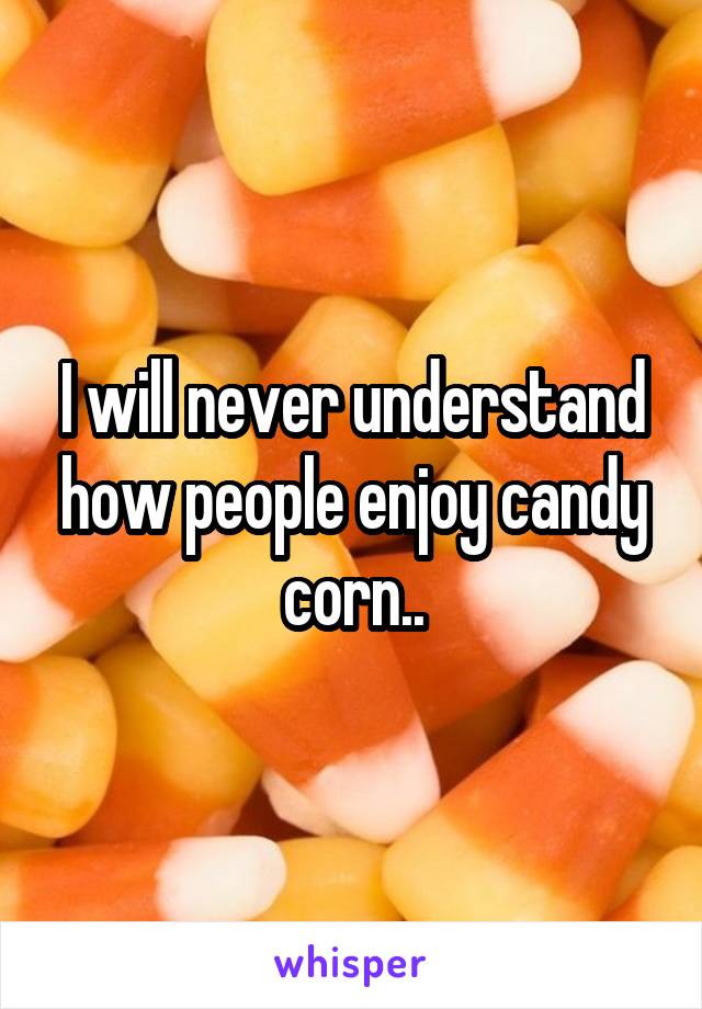 I will never understand how people enjoy candy corn..