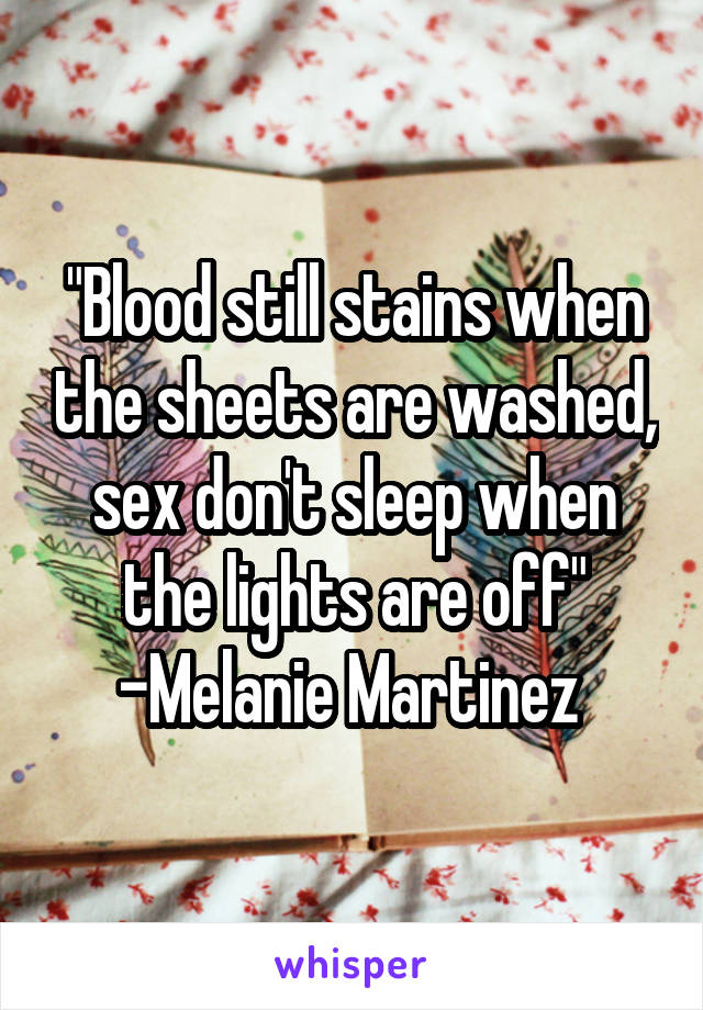 "Blood still stains when the sheets are washed, sex don't sleep when the lights are off"
-Melanie Martinez 
