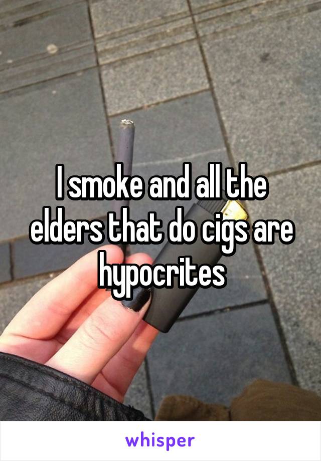 I smoke and all the elders that do cigs are hypocrites