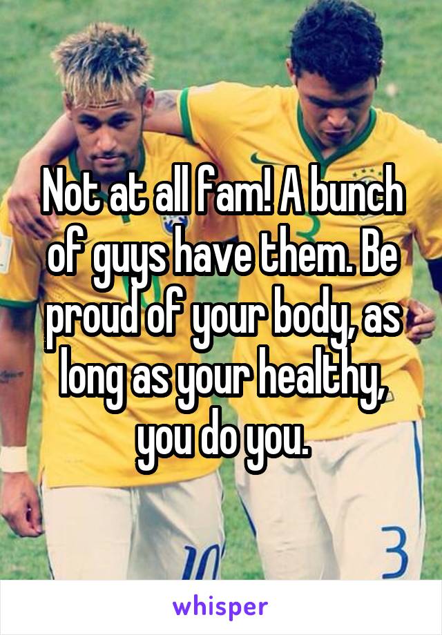 Not at all fam! A bunch of guys have them. Be proud of your body, as long as your healthy, you do you.