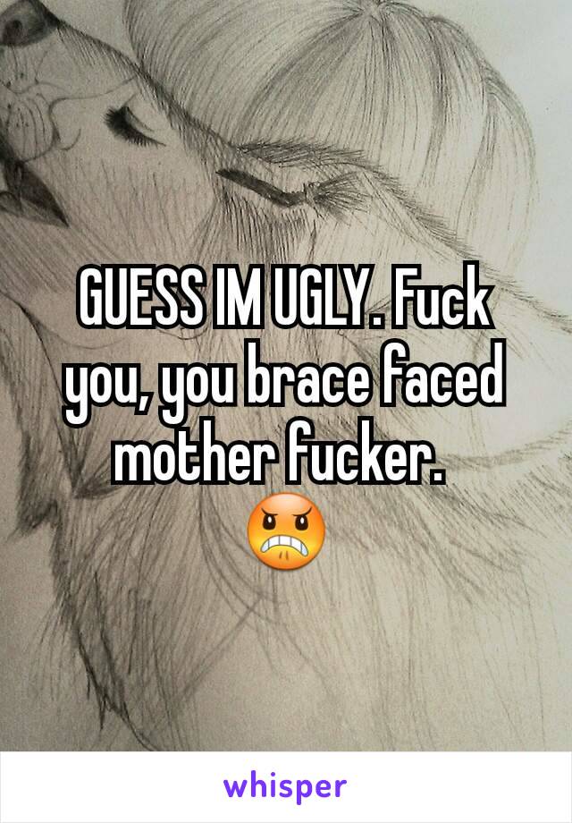 GUESS IM UGLY. Fuck you, you brace faced mother fucker. 
😠
