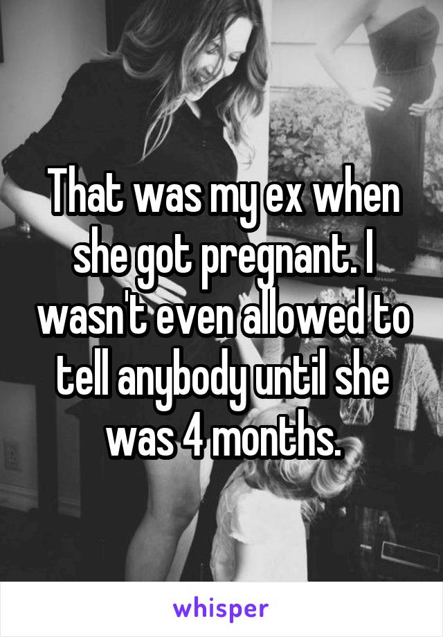 That was my ex when she got pregnant. I wasn't even allowed to tell anybody until she was 4 months.