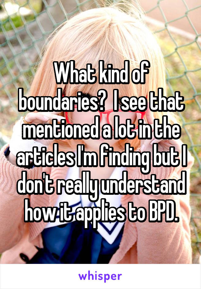 What kind of boundaries?  I see that mentioned a lot in the articles I'm finding but I don't really understand how it applies to BPD.