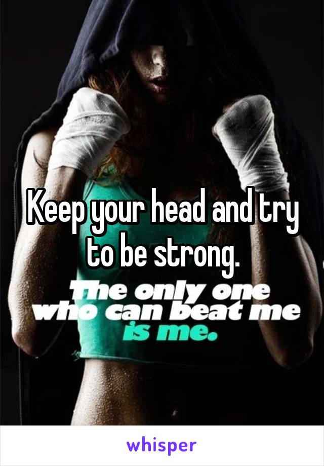 Keep your head and try to be strong.