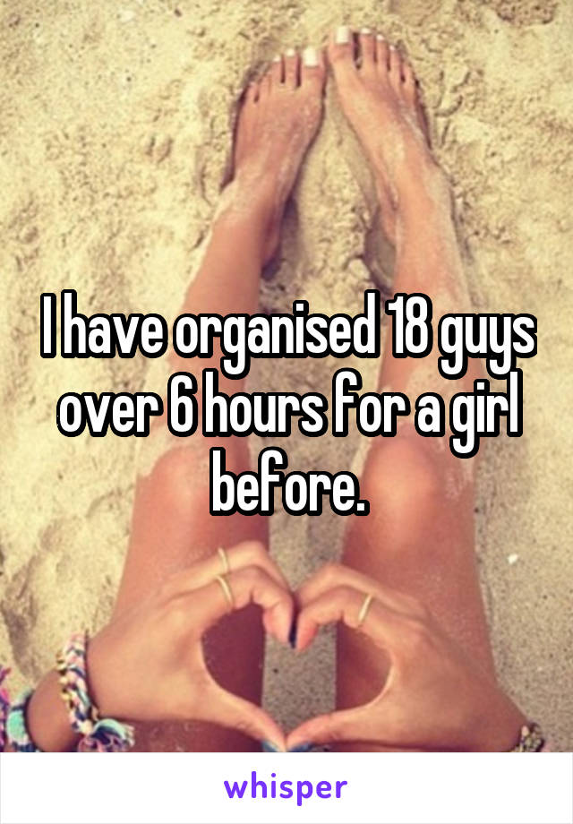 I have organised 18 guys over 6 hours for a girl before.