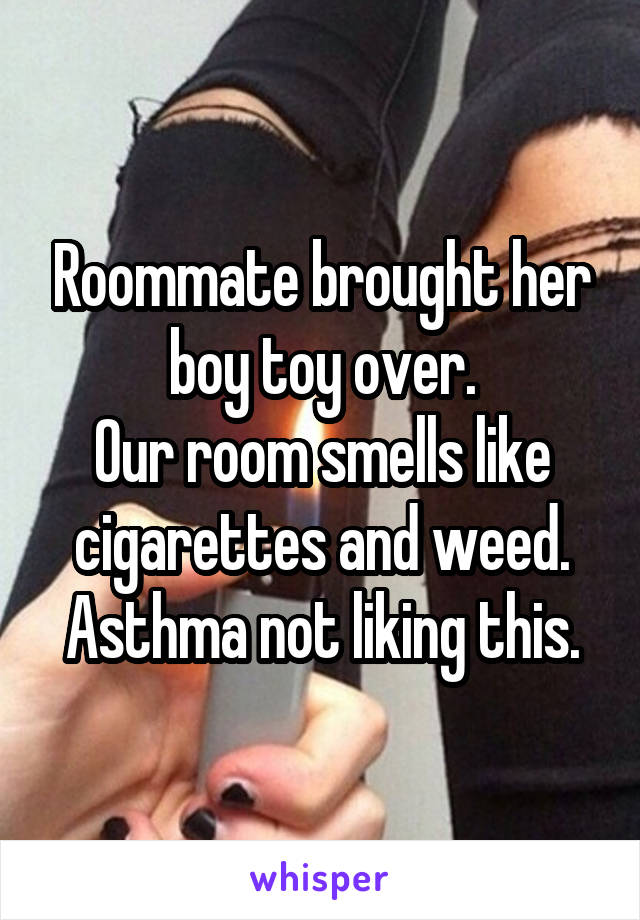 Roommate brought her boy toy over.
Our room smells like cigarettes and weed.
Asthma not liking this.