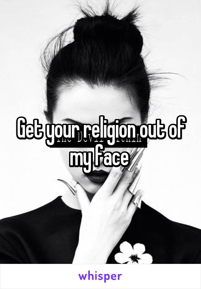 Get your religion out of my face 