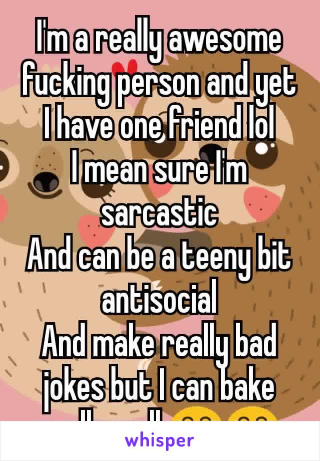 I'm a really awesome fucking person and yet I have one friend lol
I mean sure I'm sarcastic
And can be a teeny bit antisocial
And make really bad jokes but I can bake really well 😂😂