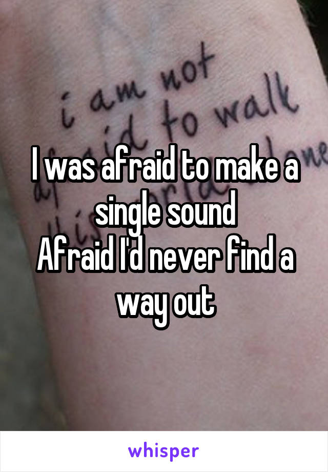 I was afraid to make a single sound
Afraid I'd never find a way out