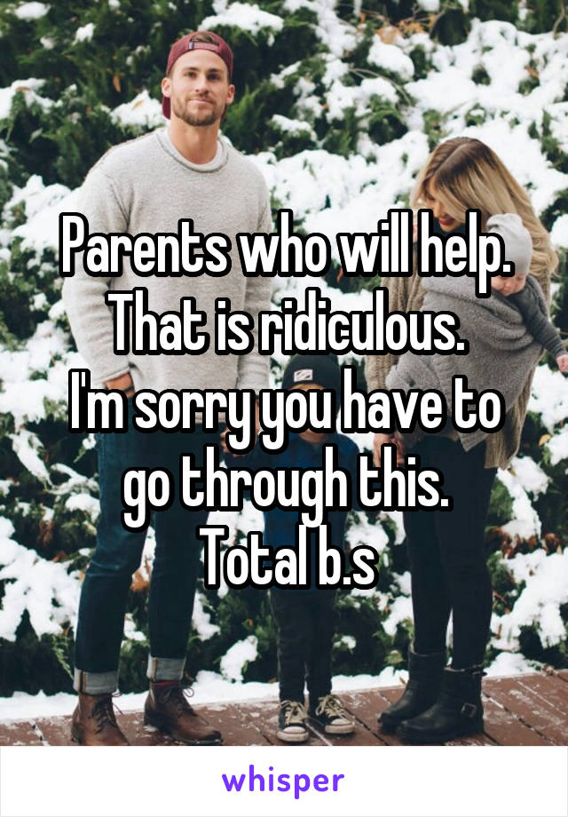 Parents who will help.
That is ridiculous.
I'm sorry you have to go through this.
Total b.s