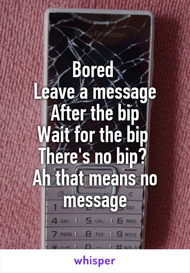 Bored 
Leave a message
After the bip
Wait for the bip 
There's no bip? 
Ah that means no message