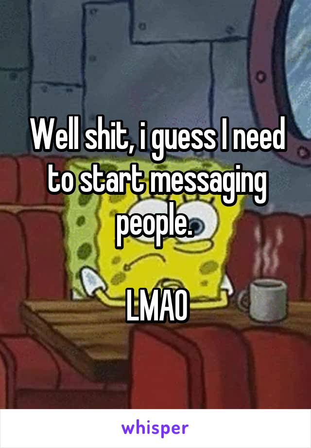 Well shit, i guess I need to start messaging people. 

LMAO