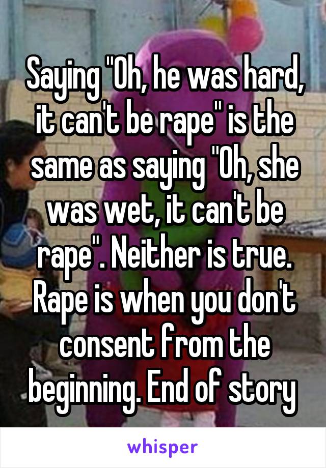 Saying "Oh, he was hard, it can't be rape" is the same as saying "Oh, she was wet, it can't be rape". Neither is true. Rape is when you don't consent from the beginning. End of story 