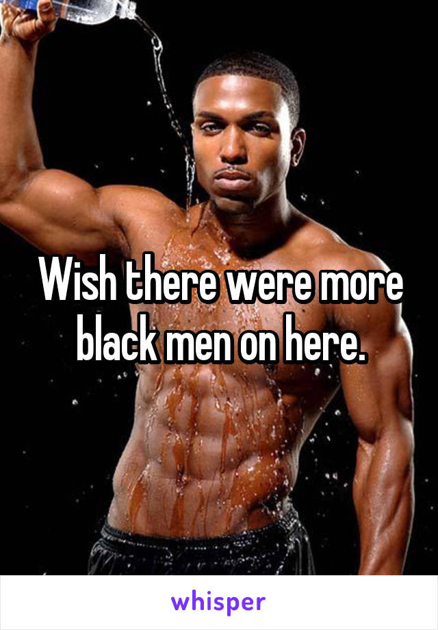 Wish there were more black men on here.