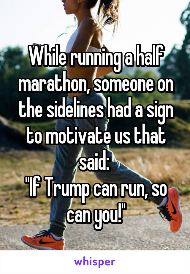 While running a half marathon, someone on the sidelines had a sign to motivate us that said: 
"If Trump can run, so can you!"